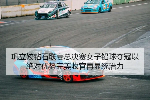 巩立姣钻石联赛总决赛女子铅球夺冠以绝对优势完美收官再显统治力