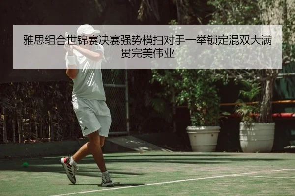 雅思组合世锦赛决赛强势横扫对手一举锁定混双大满贯完美伟业